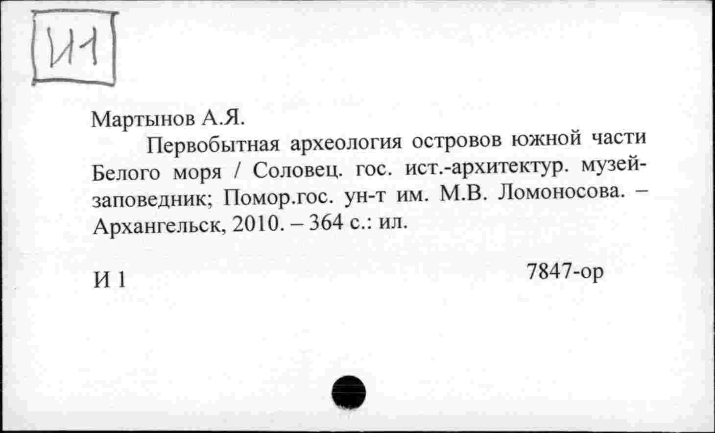 ﻿Мартынов А.Я.
Первобытная археология островов южной части Белого моря / Соловец. гос. ист.-архитектур. музей-заповедник; Помор.гос. ун-т им. М.В. Ломоносова. -Архангельск, 2010. - 364 с.: ил.
И 1
7847-ор